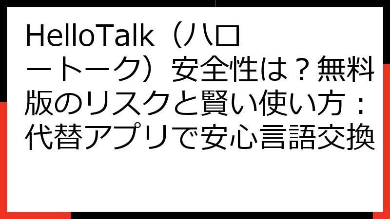 HelloTalk（ハロートーク）安全性は？無料版のリスクと賢い使い方：代替アプリで安心言語交換