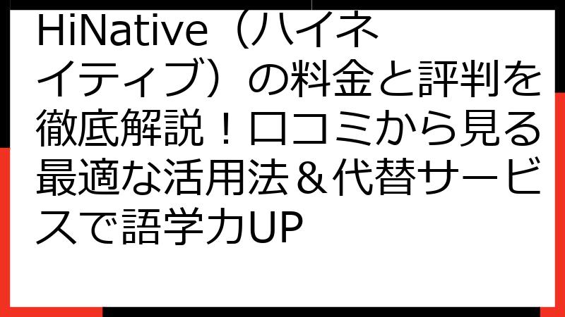 HiNative（ハイネイティブ）の料金と評判を徹底解説！口コミから見る最適な活用法＆代替サービスで語学力UP