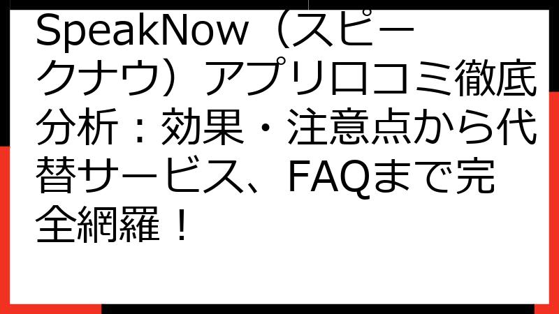 SpeakNow（スピークナウ）アプリ口コミ徹底分析：効果・注意点から代替サービス、FAQまで完全網羅！