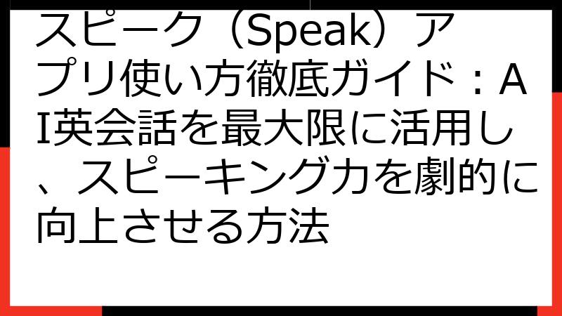 スピーク（Speak）アプリ使い方徹底ガイド：AI英会話を最大限に活用し、スピーキング力を劇的に向上させる方法