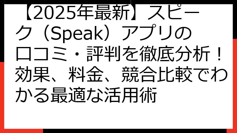 【2025年最新】スピーク（Speak）アプリの口コミ・評判を徹底分析！効果、料金、競合比較でわかる最適な活用術