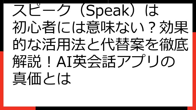 スピーク（Speak）は初心者には意味ない？効果的な活用法と代替案を徹底解説！AI英会話アプリの真価とは