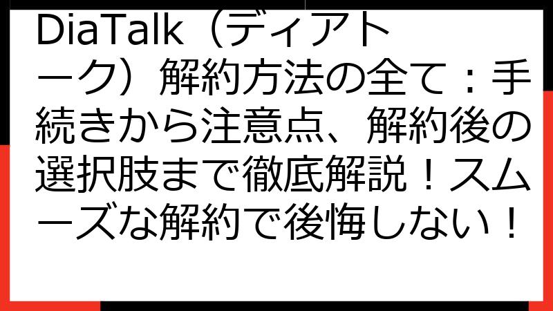 DiaTalk（ディアトーク）解約方法の全て：手続きから注意点、解約後の選択肢まで徹底解説！スムーズな解約で後悔しない！