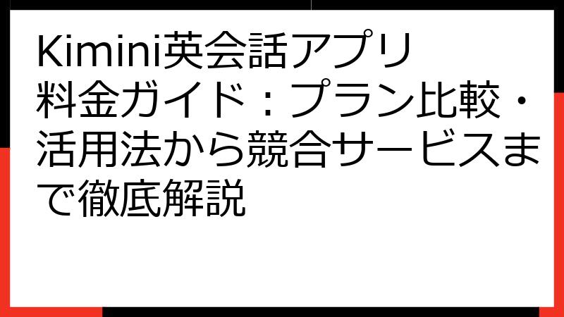 Kimini英会話アプリ料金ガイド：プラン比較・活用法から競合サービスまで徹底解説