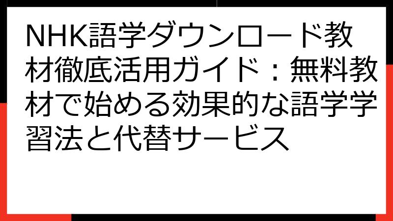 NHK語学ダウンロード教材徹底活用ガイド：無料教材で始める効果的な語学学習法と代替サービス