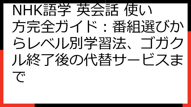 NHK語学 英会話 使い方完全ガイド：番組選びからレベル別学習法、ゴガクル終了後の代替サービスまで