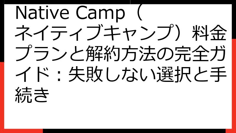 Native Camp（ネイティブキャンプ）料金プランと解約方法の完全ガイド：失敗しない選択と手続き