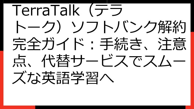 TerraTalk（テラトーク）ソフトバンク解約完全ガイド：手続き、注意点、代替サービスでスムーズな英語学習へ