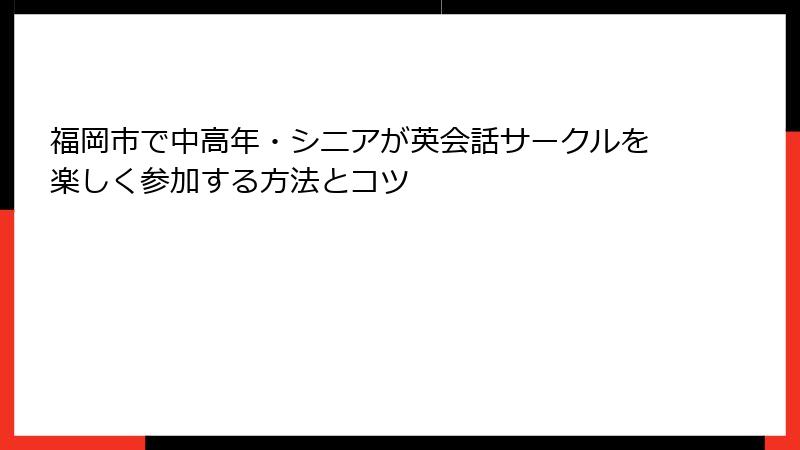 福岡市で中高年・シニアが英会話サークルを楽しく参加する方法とコツ