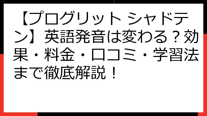 【プログリット シャドテン】英語発音は変わる？効果・料金・口コミ・学習法まで徹底解説！