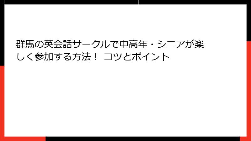群馬の英会話サークルで中高年・シニアが楽しく参加する方法！ コツとポイント