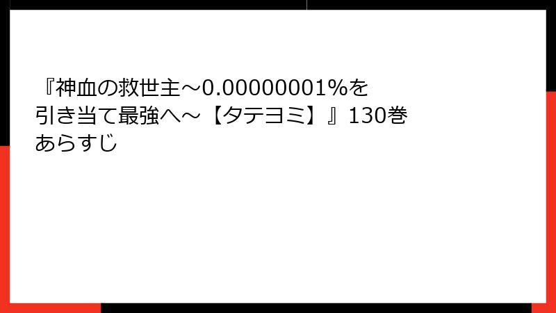 『神血の救世主～0.00000001％を引き当て最強へ～【タテヨミ】』130巻 あらすじ