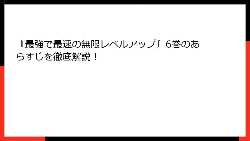 『最強で最速の無限レベルアップ』6巻のあらすじを徹底解説！