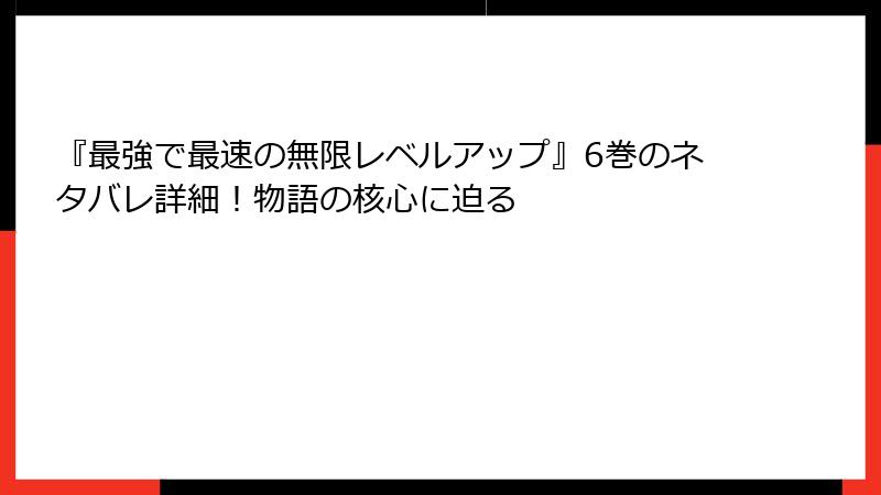『最強で最速の無限レベルアップ』6巻のネタバレ詳細！物語の核心に迫る