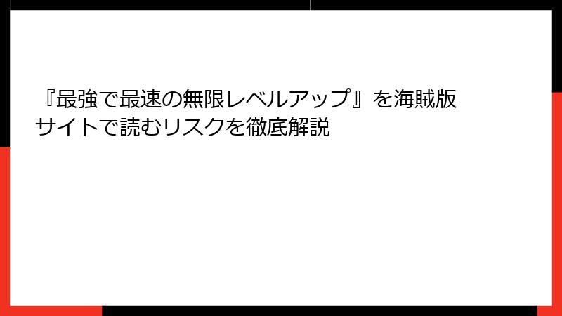 『最強で最速の無限レベルアップ』を海賊版サイトで読むリスクを徹底解説