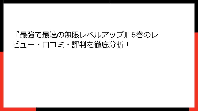 『最強で最速の無限レベルアップ』6巻のレビュー・口コミ・評判を徹底分析！