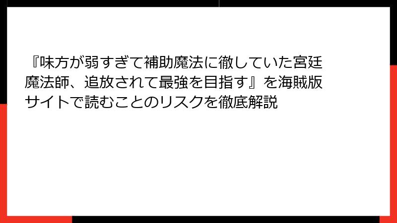 『味方が弱すぎて補助魔法に徹していた宮廷魔法師、追放されて最強を目指す』を海賊版サイトで読むことのリスクを徹底解説