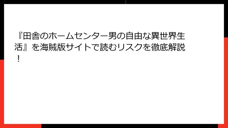 『田舎のホームセンター男の自由な異世界生活』を海賊版サイトで読むリスクを徹底解説！