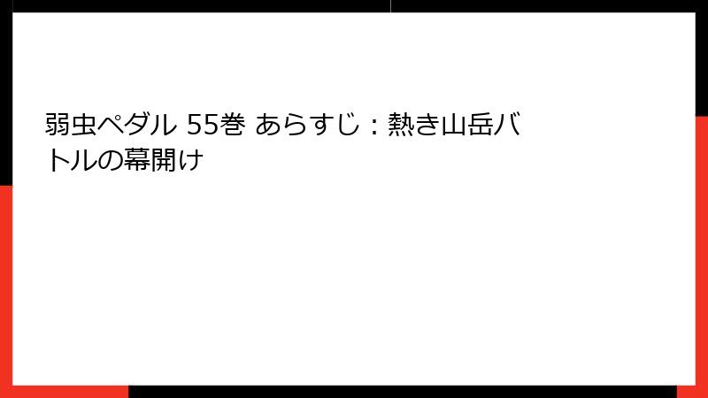 弱虫ペダル 55巻 あらすじ：熱き山岳バトルの幕開け