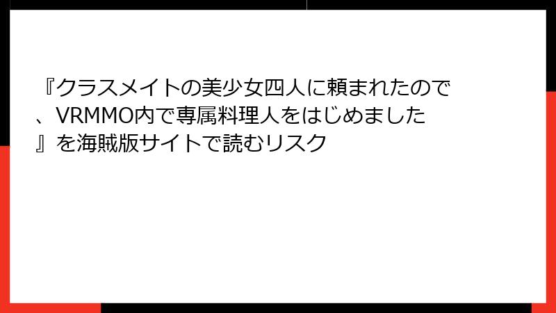 『クラスメイトの美少女四人に頼まれたので、VRMMO内で専属料理人をはじめました』を海賊版サイトで読むリスク
