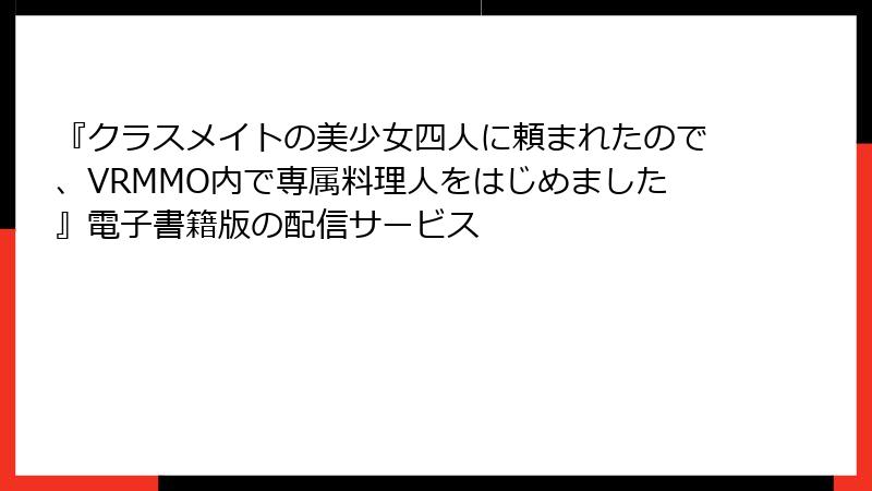 『クラスメイトの美少女四人に頼まれたので、VRMMO内で専属料理人をはじめました』電子書籍版の配信サービス