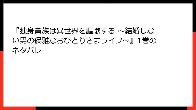 『独身貴族は異世界を謳歌する ～結婚しない男の優雅なおひとりさまライフ～』1巻のネタバレ
