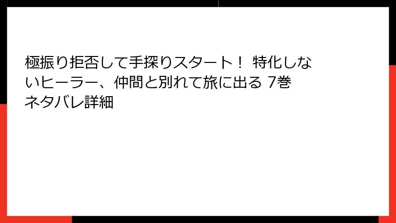 極振り拒否して手探りスタート！ 特化しないヒーラー、仲間と別れて旅に出る 7巻 ネタバレ詳細