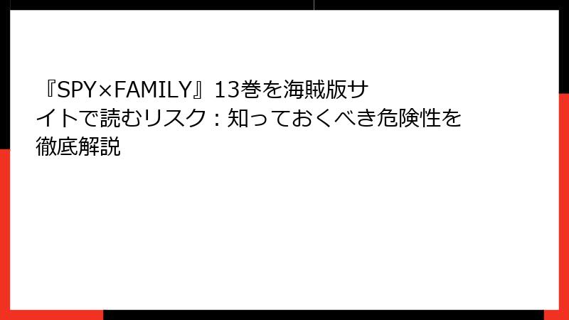『SPY×FAMILY』13巻を海賊版サイトで読むリスク：知っておくべき危険性を徹底解説