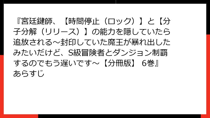 『宮廷鍵師、【時間停止（ロック）】と【分子分解（リリース）】の能力を隠していたら追放される～封印していた魔王が暴れ出したみたいだけど、S級冒険者とダンジョン制覇するのでもう遅いです～【分冊版】 6巻』あらすじ