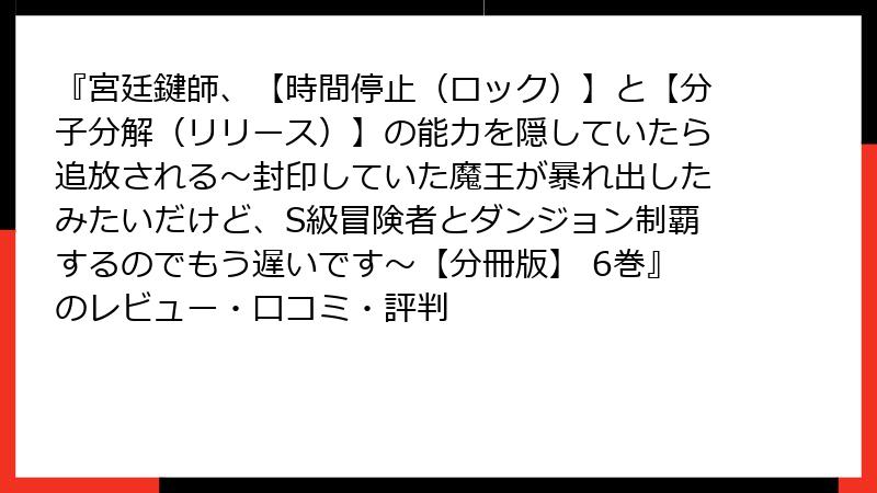 『宮廷鍵師、【時間停止（ロック）】と【分子分解（リリース）】の能力を隠していたら追放される～封印していた魔王が暴れ出したみたいだけど、S級冒険者とダンジョン制覇するのでもう遅いです～【分冊版】 6巻』のレビュー・口コミ・評判