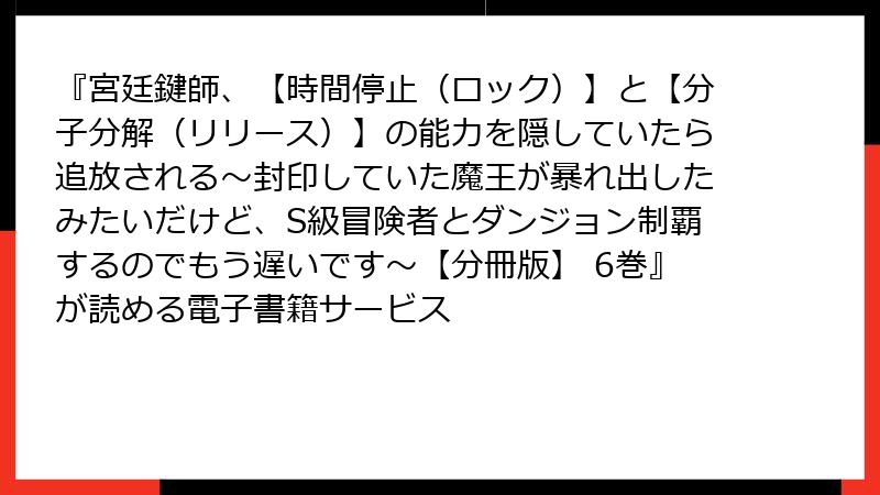 『宮廷鍵師、【時間停止（ロック）】と【分子分解（リリース）】の能力を隠していたら追放される～封印していた魔王が暴れ出したみたいだけど、S級冒険者とダンジョン制覇するのでもう遅いです～【分冊版】 6巻』が読める電子書籍サービス