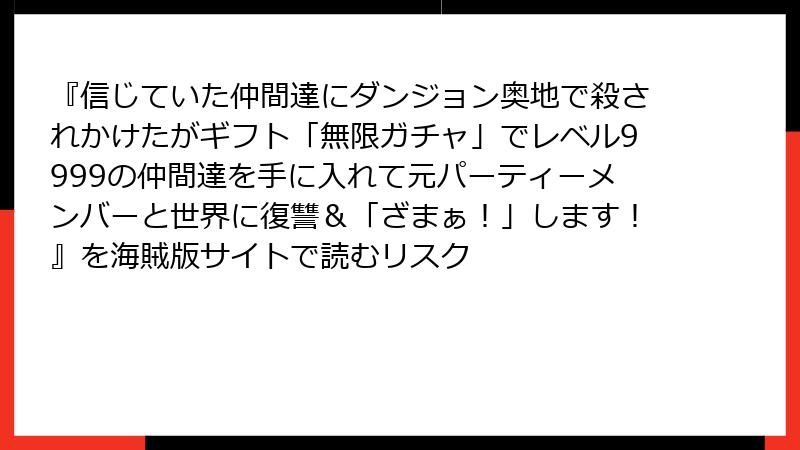 『信じていた仲間達にダンジョン奥地で殺されかけたがギフト「無限ガチャ」でレベル9999の仲間達を手に入れて元パーティーメンバーと世界に復讐＆「ざまぁ！」します！』を海賊版サイトで読むリスク