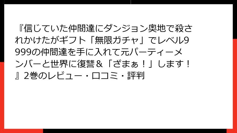 『信じていた仲間達にダンジョン奥地で殺されかけたがギフト「無限ガチャ」でレベル9999の仲間達を手に入れて元パーティーメンバーと世界に復讐＆「ざまぁ！」します！』2巻のレビュー・口コミ・評判
