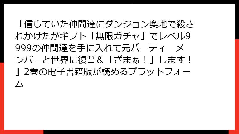『信じていた仲間達にダンジョン奥地で殺されかけたがギフト「無限ガチャ」でレベル9999の仲間達を手に入れて元パーティーメンバーと世界に復讐＆「ざまぁ！」します！』2巻の電子書籍版が読めるプラットフォーム
