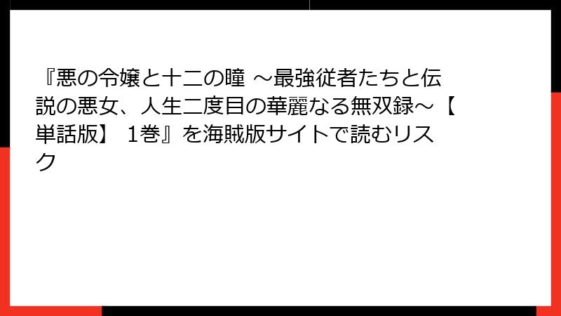 『悪の令嬢と十二の瞳 ～最強従者たちと伝説の悪女、人生二度目の華麗なる無双録～【単話版】 1巻』を海賊版サイトで読むリスク