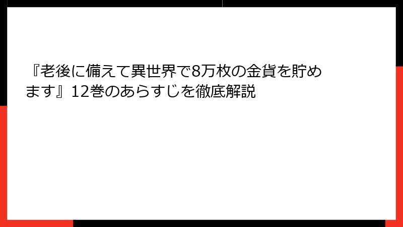 『老後に備えて異世界で8万枚の金貨を貯めます』12巻のあらすじを徹底解説