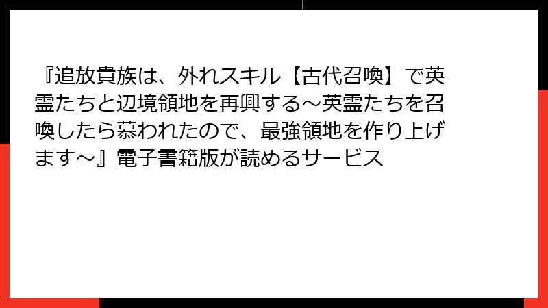 『追放貴族は、外れスキル【古代召喚】で英霊たちと辺境領地を再興する～英霊たちを召喚したら慕われたので、最強領地を作り上げます～』電子書籍版が読めるサービス