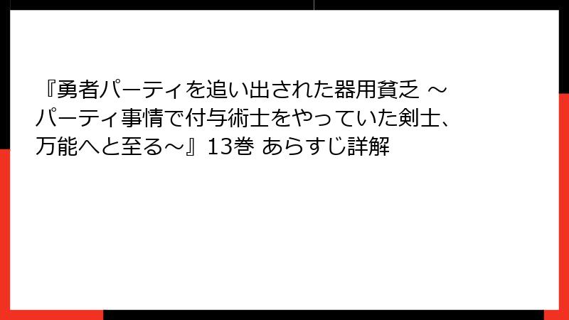 『勇者パーティを追い出された器用貧乏 ～パーティ事情で付与術士をやっていた剣士、万能へと至る～』13巻 あらすじ詳解