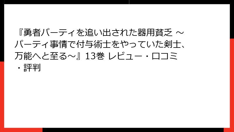 『勇者パーティを追い出された器用貧乏 ～パーティ事情で付与術士をやっていた剣士、万能へと至る～』13巻 レビュー・口コミ・評判