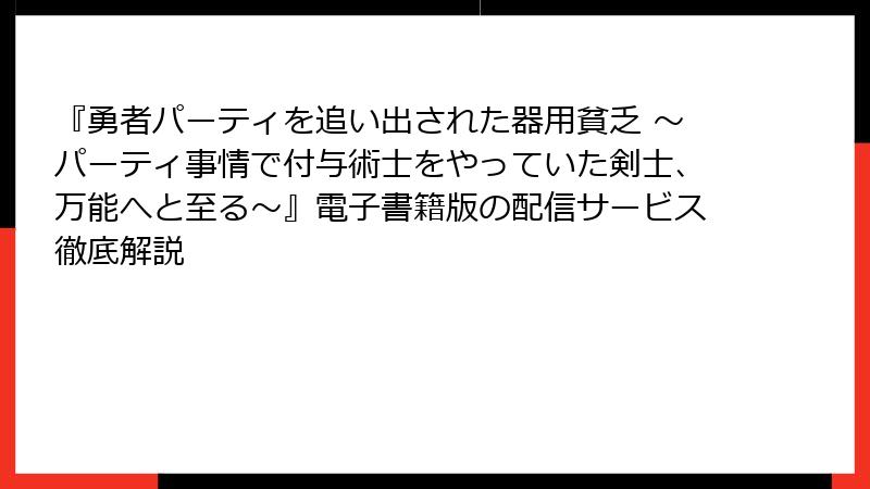 『勇者パーティを追い出された器用貧乏 ～パーティ事情で付与術士をやっていた剣士、万能へと至る～』電子書籍版の配信サービス徹底解説