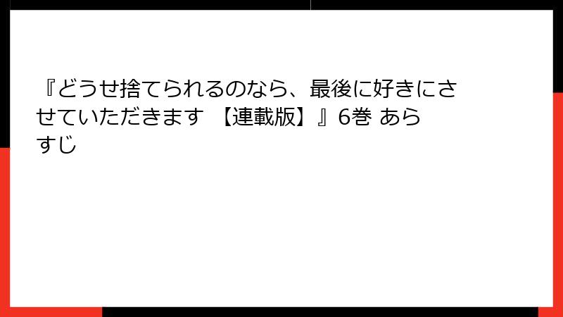『どうせ捨てられるのなら、最後に好きにさせていただきます 【連載版】』6巻 あらすじ