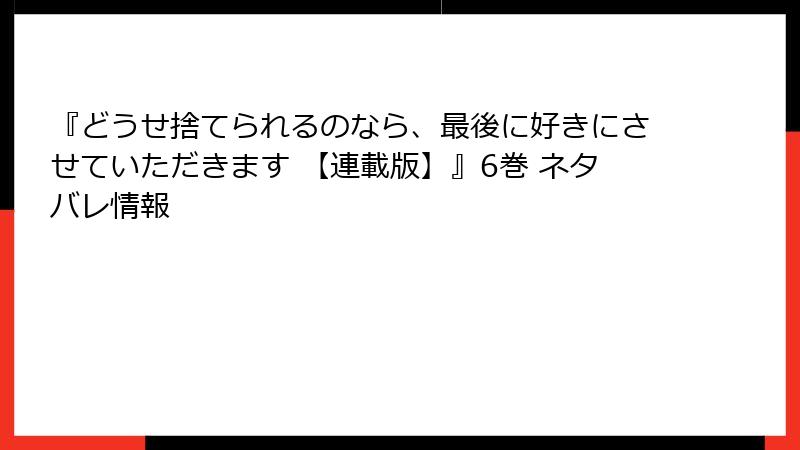 『どうせ捨てられるのなら、最後に好きにさせていただきます 【連載版】』6巻 ネタバレ情報