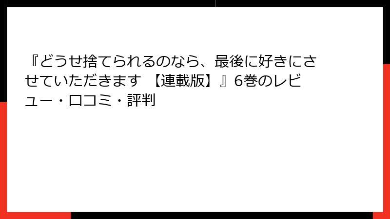 『どうせ捨てられるのなら、最後に好きにさせていただきます 【連載版】』6巻のレビュー・口コミ・評判