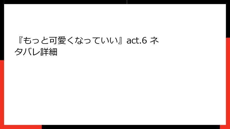 『もっと可愛くなっていい』act.6 ネタバレ詳細