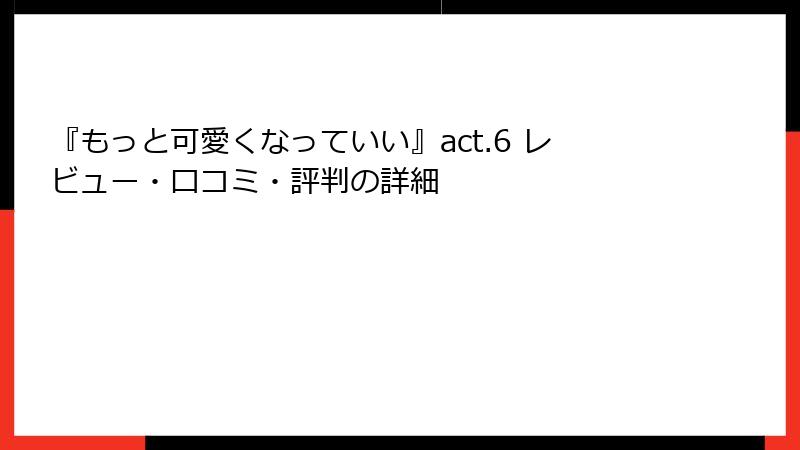 『もっと可愛くなっていい』act.6 レビュー・口コミ・評判の詳細