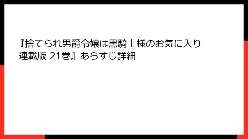 『捨てられ男爵令嬢は黒騎士様のお気に入り 連載版 21巻』あらすじ詳細