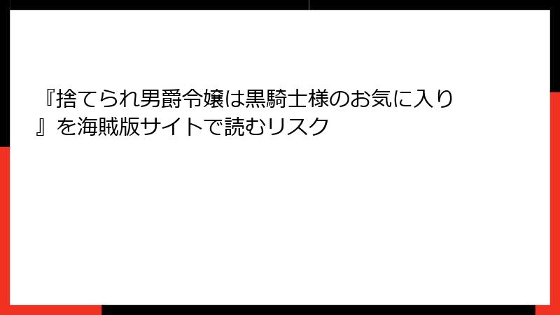 『捨てられ男爵令嬢は黒騎士様のお気に入り』を海賊版サイトで読むリスク