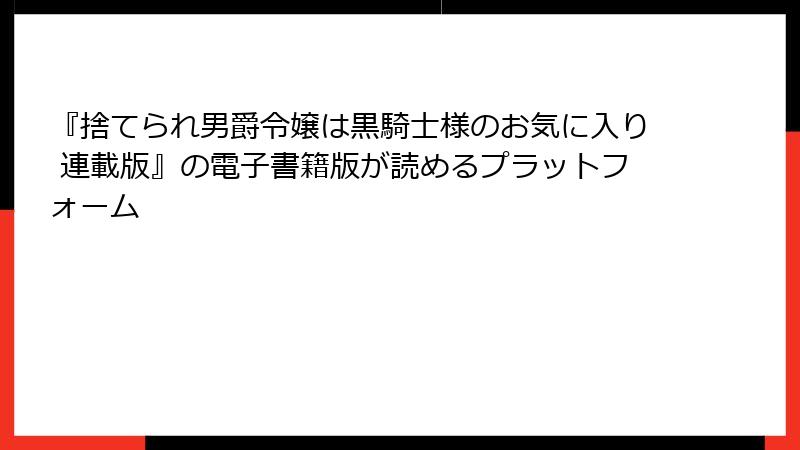『捨てられ男爵令嬢は黒騎士様のお気に入り 連載版』の電子書籍版が読めるプラットフォーム