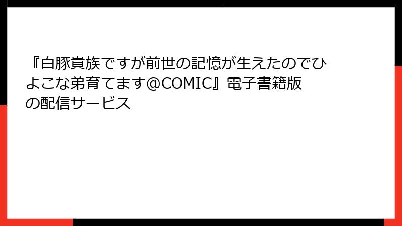 『白豚貴族ですが前世の記憶が生えたのでひよこな弟育てます@COMIC』電子書籍版の配信サービス