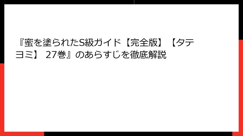 『蜜を塗られたS級ガイド【完全版】【タテヨミ】 27巻』のあらすじを徹底解説